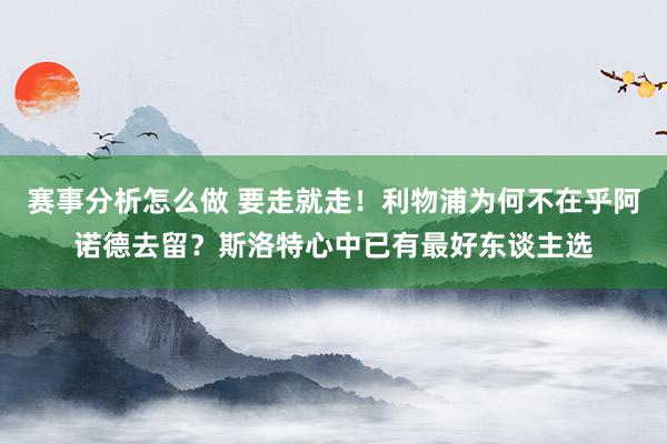 赛事分析怎么做 要走就走！利物浦为何不在乎阿诺德去留？斯洛特心中已有最好东谈主选