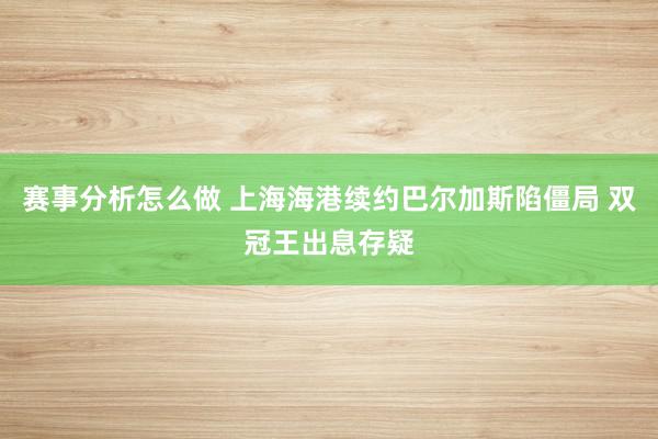 赛事分析怎么做 上海海港续约巴尔加斯陷僵局 双冠王出息存疑