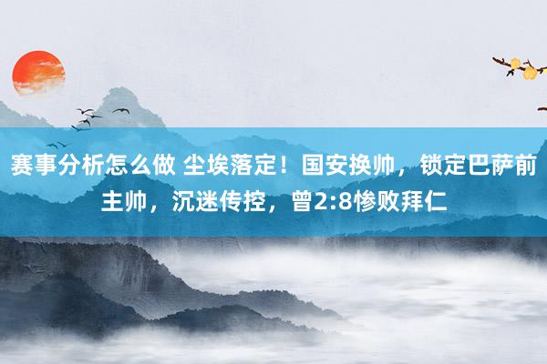 赛事分析怎么做 尘埃落定！国安换帅，锁定巴萨前主帅，沉迷传控，曾2:8惨败拜仁