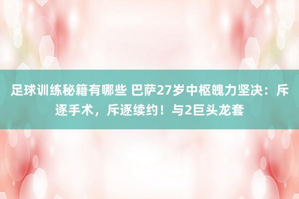 足球训练秘籍有哪些 巴萨27岁中枢魄力坚决：斥逐手术，斥逐续约！与2巨头龙套