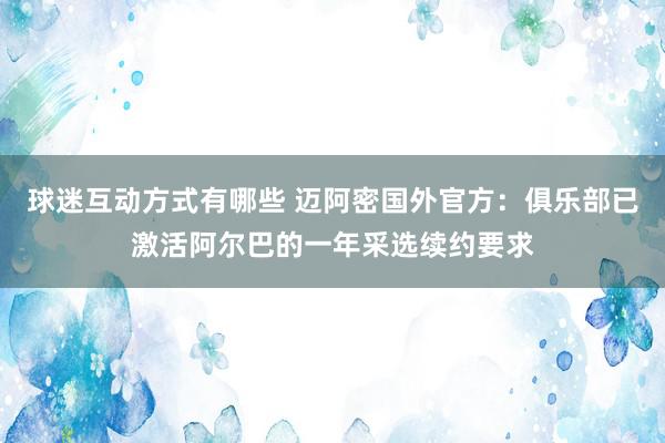 球迷互动方式有哪些 迈阿密国外官方：俱乐部已激活阿尔巴的一年采选续约要求