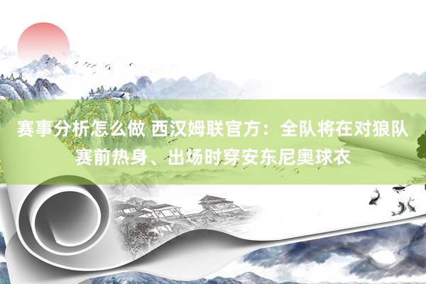 赛事分析怎么做 西汉姆联官方：全队将在对狼队赛前热身、出场时穿安东尼奥球衣