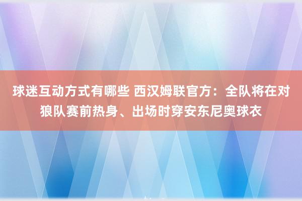 球迷互动方式有哪些 西汉姆联官方：全队将在对狼队赛前热身、出场时穿安东尼奥球衣