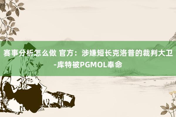 赛事分析怎么做 官方：涉嫌短长克洛普的裁判大卫-库特被PGMOL奉命