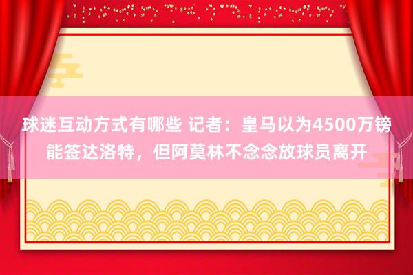 球迷互动方式有哪些 记者：皇马以为4500万镑能签达洛特，但阿莫林不念念放球员离开