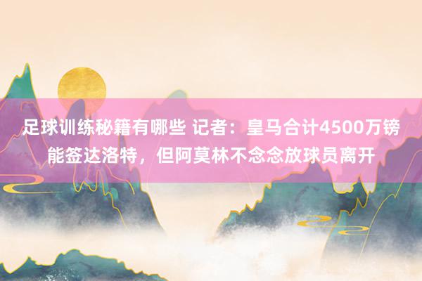 足球训练秘籍有哪些 记者：皇马合计4500万镑能签达洛特，但阿莫林不念念放球员离开